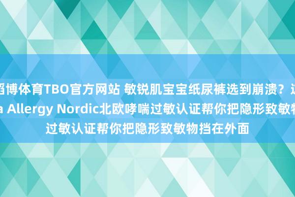 滔博体育TBO官方网站 敏锐肌宝宝纸尿裤选到崩溃？这个Asthma Allergy Nordic北欧哮喘过敏认证帮你把隐形致敏物挡在外面