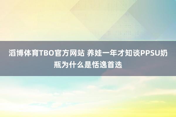 滔博体育TBO官方网站 养娃一年才知谈PPSU奶瓶为什么是恬逸首选