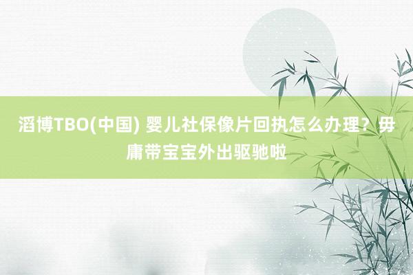 滔博TBO(中国) 婴儿社保像片回执怎么办理？毋庸带宝宝外出驱驰啦