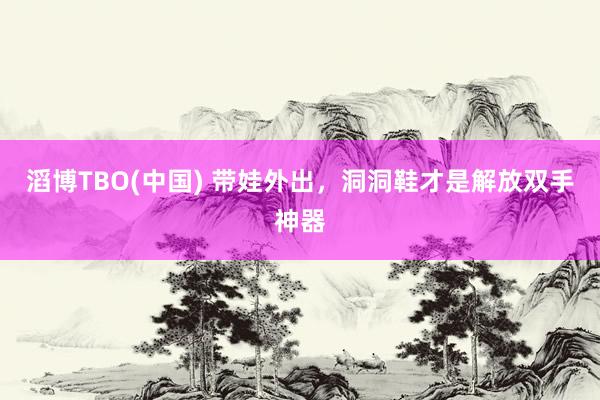 滔博TBO(中国) 带娃外出，洞洞鞋才是解放双手神器