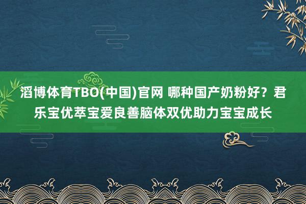 滔博体育TBO(中国)官网 哪种国产奶粉好？君乐宝优萃宝爱良善脑体双优助力宝宝成长
