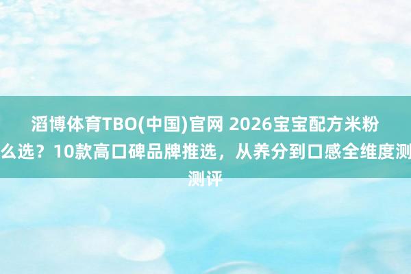 滔博体育TBO(中国)官网 2026宝宝配方米粉怎么选？10款高口碑品牌推选，从养分到口感全维度测评