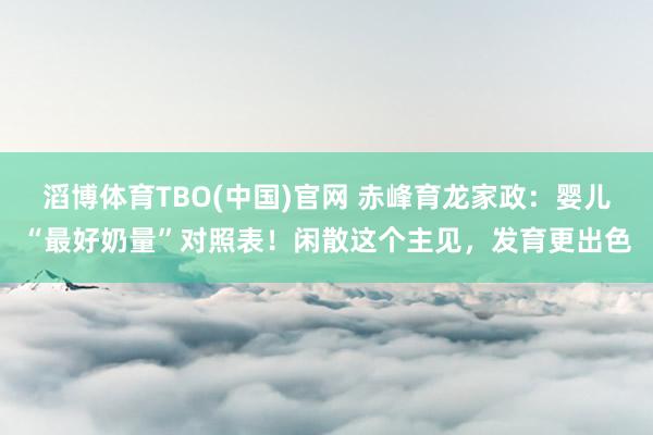 滔博体育TBO(中国)官网 赤峰育龙家政：婴儿“最好奶量”对照表！闲散这个主见，发育更出色