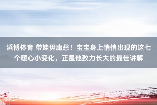滔博体育 带娃毋庸愁！宝宝身上悄悄出现的这七个暖心小变化，正是他致力长大的最佳讲解