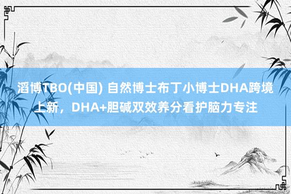 滔博TBO(中国) 自然博士布丁小博士DHA跨境上新，DHA+胆碱双效养分看护脑力专注