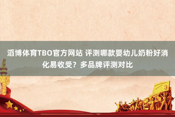 滔博体育TBO官方网站 评测哪款婴幼儿奶粉好消化易收受？多品牌评测对比