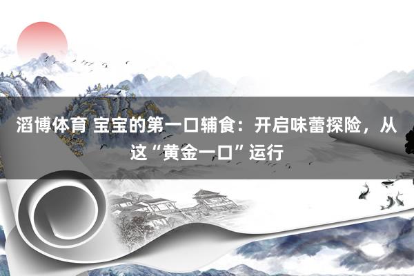 滔博体育 宝宝的第一口辅食：开启味蕾探险，从这“黄金一口”运行