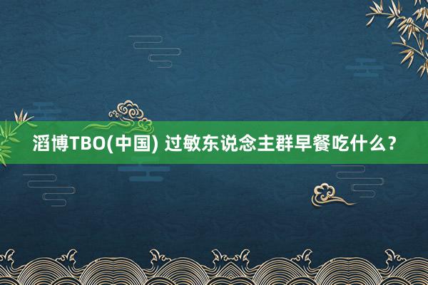 滔博TBO(中国) 过敏东说念主群早餐吃什么？