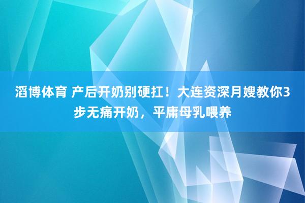滔博体育 产后开奶别硬扛！大连资深月嫂教你3步无痛开奶，平庸母乳喂养