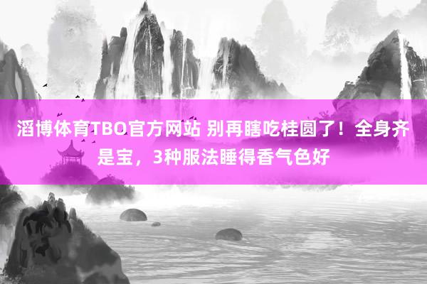 滔博体育TBO官方网站 别再瞎吃桂圆了！全身齐是宝，3种服法睡得香气色好