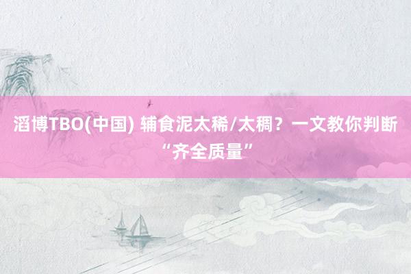 滔博TBO(中国) 辅食泥太稀/太稠？一文教你判断“齐全质量”