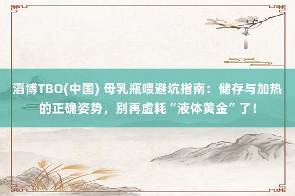 滔博TBO(中国) 母乳瓶喂避坑指南：储存与加热的正确姿势，别再虚耗“液体黄金”了！