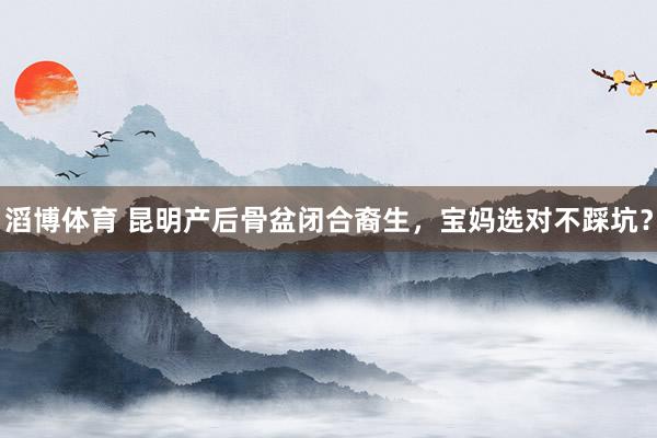 滔博体育 昆明产后骨盆闭合裔生，宝妈选对不踩坑？