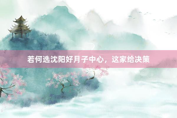 若何选沈阳好月子中心，这家给决策
