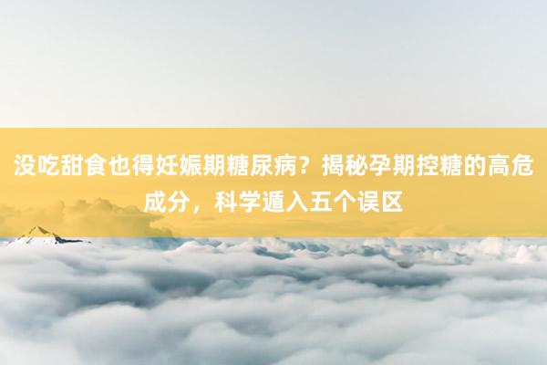 没吃甜食也得妊娠期糖尿病？揭秘孕期控糖的高危成分，科学遁入五个误区