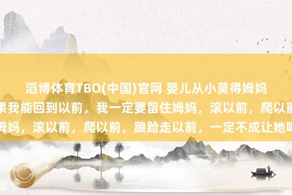 滔博体育TBO(中国)官网 婴儿从小莫得姆妈是什么体验？网友：如果我能回到以前，我一定要留住姆妈，滚以前，爬以前，踉跄走以前，一定不成让她喝农药