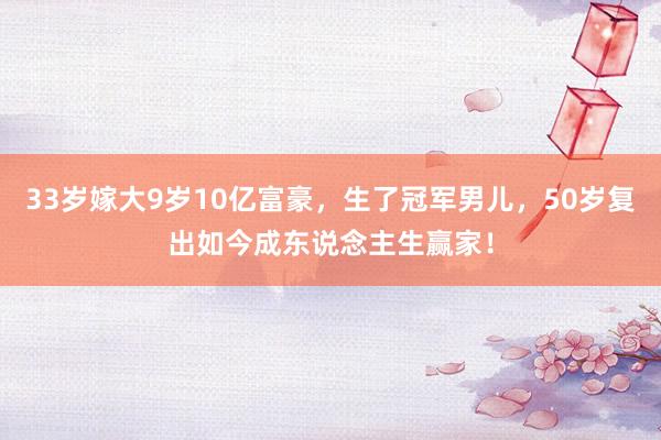 33岁嫁大9岁10亿富豪，生了冠军男儿，50岁复出如今成东说念主生赢家！