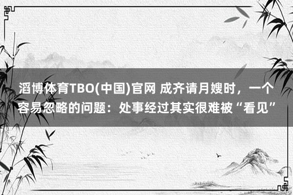 滔博体育TBO(中国)官网 成齐请月嫂时，一个容易忽略的问题：处事经过其实很难被“看见”