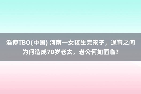 滔博TBO(中国) 河南一女孩生完孩子，通宵之间为何造成70岁老太，老公何如面临？