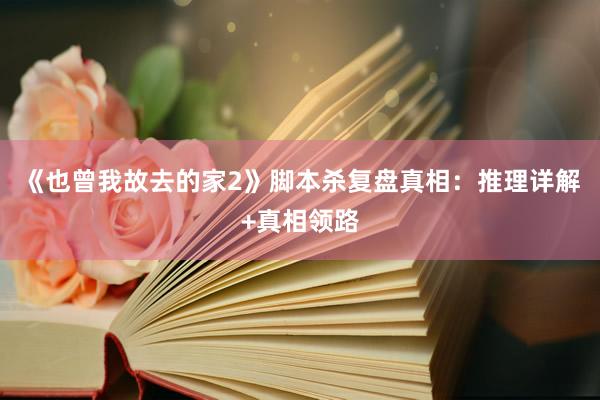《也曾我故去的家2》脚本杀复盘真相：推理详解+真相领路