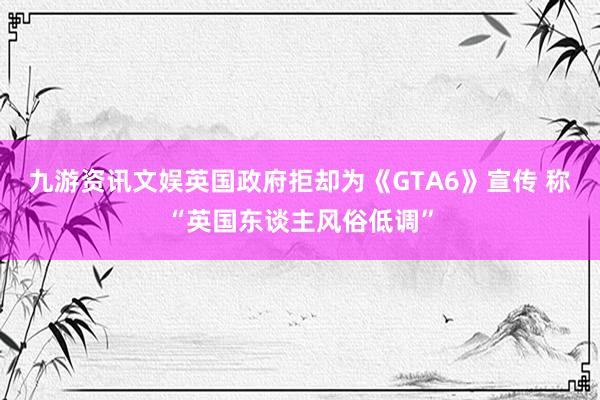 九游资讯文娱英国政府拒却为《GTA6》宣传 称“英国东谈主风俗低调”