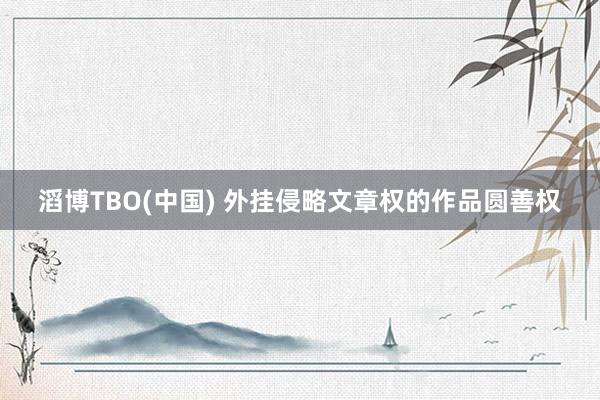 滔博TBO(中国) 外挂侵略文章权的作品圆善权