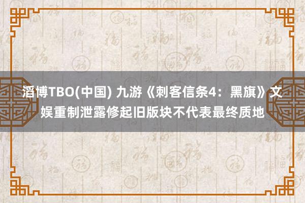 滔博TBO(中国) 九游《刺客信条4：黑旗》文娱重制泄露修起旧版块不代表最终质地