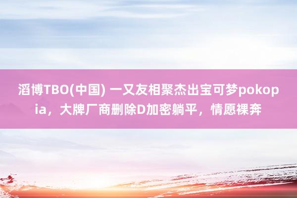 滔博TBO(中国) 一又友相聚杰出宝可梦pokopia，大牌厂商删除D加密躺平，情愿裸奔