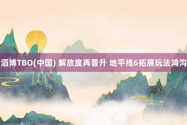 滔博TBO(中国) 解放度再晋升 地平线6拓展玩法鸿沟