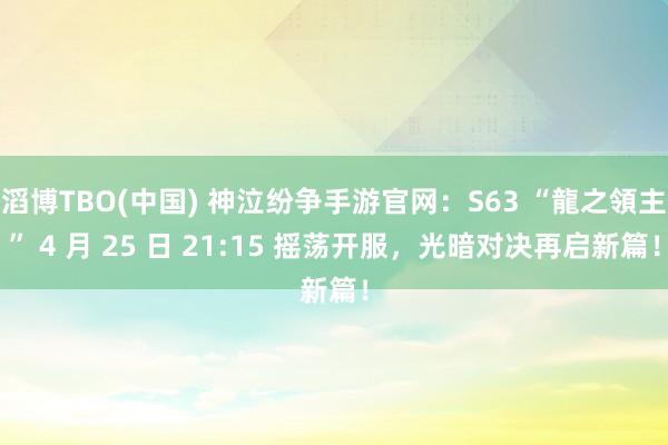 滔博TBO(中国) 神泣纷争手游官网：S63 “龍之領主” 4 月 25 日 21:15 摇荡开服，光暗对决再启新篇！