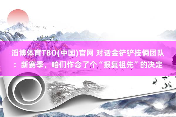 滔博体育TBO(中国)官网 对话金铲铲技俩团队：新赛季，咱们作念了个“报复祖先”的决定