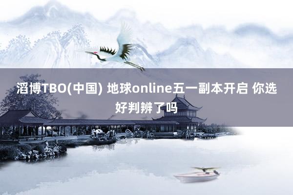 滔博TBO(中国) 地球online五一副本开启 你选好判辨了吗