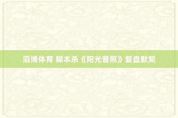 滔博体育 脚本杀《阳光普照》复盘默契
