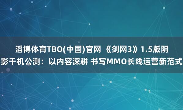 滔博体育TBO(中国)官网 《剑网3》1.5版阴影千机公测：以内容深耕 书写MMO长线运营新范式