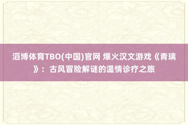 滔博体育TBO(中国)官网 爆火汉文游戏《青璃》：古风冒险解谜的温情诊疗之旅