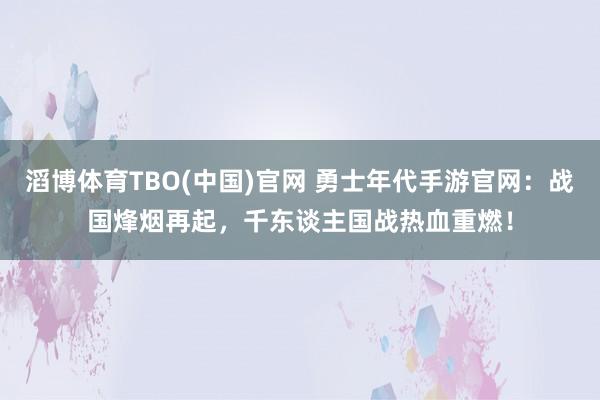 滔博体育TBO(中国)官网 勇士年代手游官网：战国烽烟再起，千东谈主国战热血重燃！
