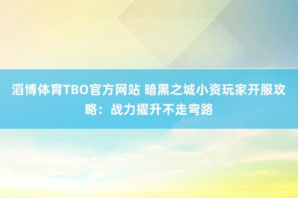 滔博体育TBO官方网站 暗黑之城小资玩家开服攻略：战力擢升不走弯路