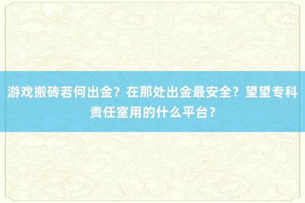 游戏搬砖若何出金？在那处出金最安全？望望专科责任室用的什么平台？