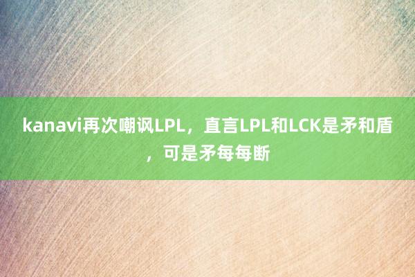 kanavi再次嘲讽LPL，直言LPL和LCK是矛和盾，可是矛每每断