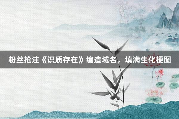 粉丝抢注《识质存在》编造域名，填满生化梗图