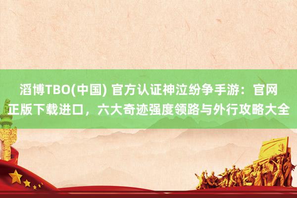 滔博TBO(中国) 官方认证神泣纷争手游：官网正版下载进口，六大奇迹强度领路与外行攻略大全