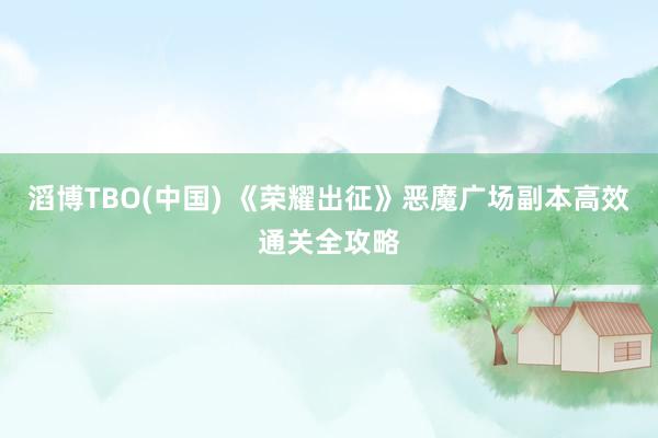 滔博TBO(中国) 《荣耀出征》恶魔广场副本高效通关全攻略