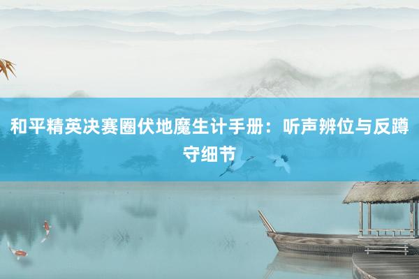 和平精英决赛圈伏地魔生计手册：听声辨位与反蹲守细节