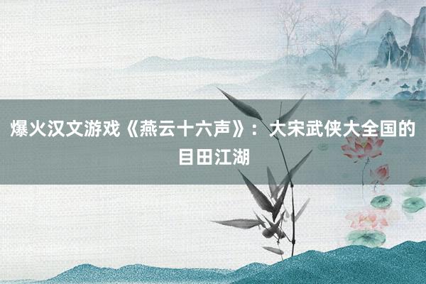 爆火汉文游戏《燕云十六声》：大宋武侠大全国的目田江湖