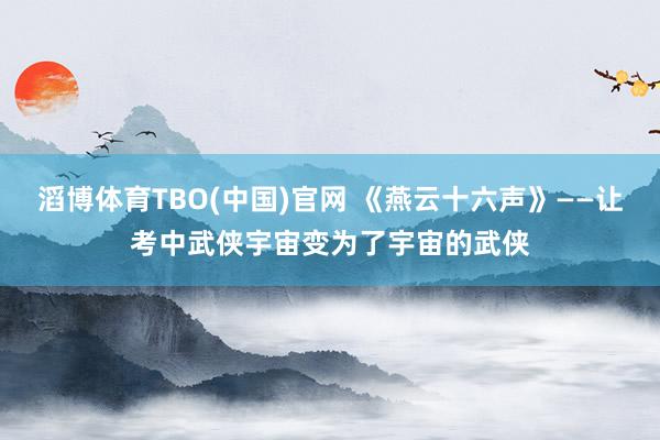 滔博体育TBO(中国)官网 《燕云十六声》——让考中武侠宇宙变为了宇宙的武侠
