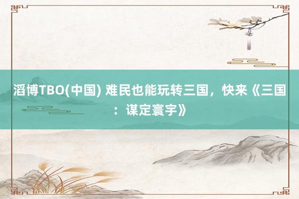 滔博TBO(中国) 难民也能玩转三国，快来《三国：谋定寰宇》