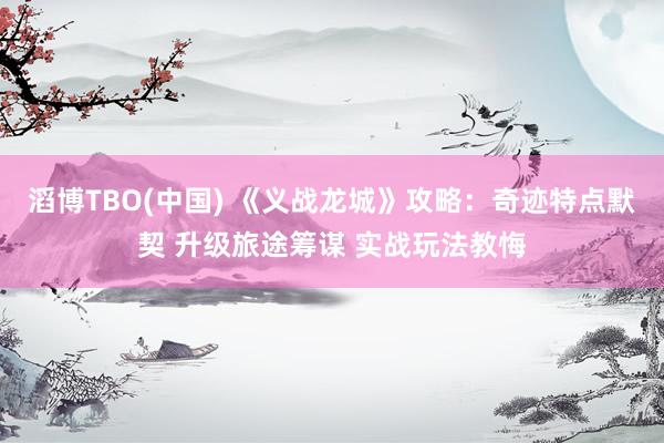 滔博TBO(中国) 《义战龙城》攻略：奇迹特点默契 升级旅途筹谋 实战玩法教悔