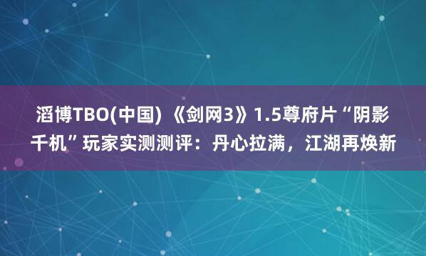 滔博TBO(中国) 《剑网3》1.5尊府片“阴影千机”玩家实测测评：丹心拉满，江湖再焕新