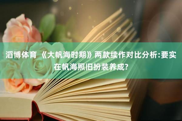 滔博体育 《大帆海时期》两款续作对比分析:要实在帆海照旧扮装养成?