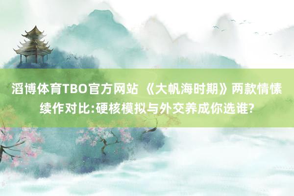 滔博体育TBO官方网站 《大帆海时期》两款情愫续作对比:硬核模拟与外交养成你选谁?